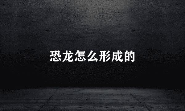 恐龙怎么形成的