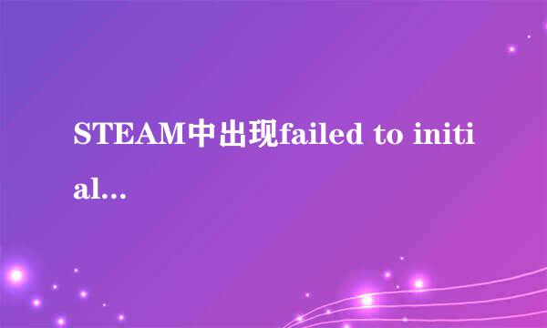 STEAM中出现failed to initialize请问这是什么问题导致的