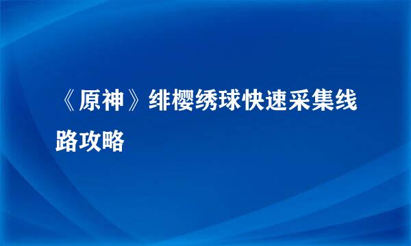 《原神》绯樱绣球快速采集线路攻略