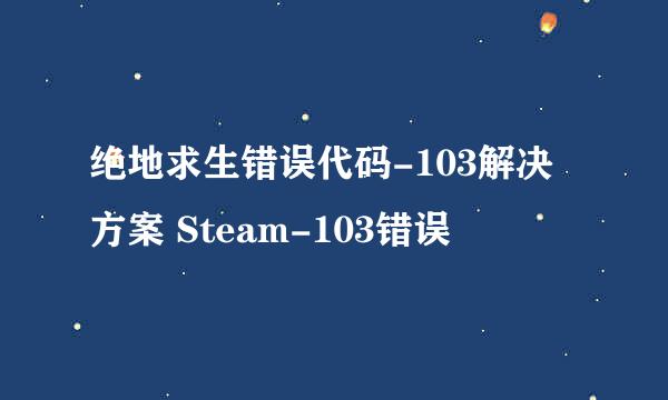 绝地求生错误代码-103解决方案 Steam-103错误