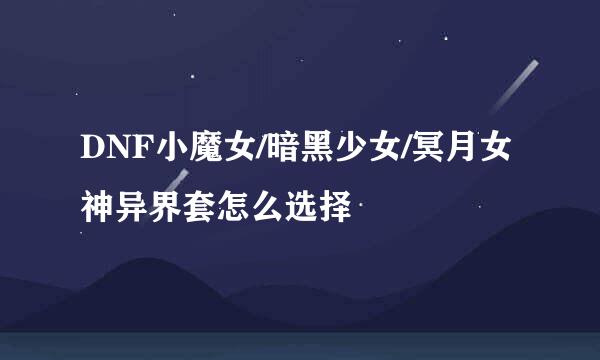 DNF小魔女/暗黑少女/冥月女神异界套怎么选择