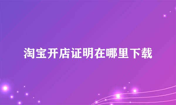 淘宝开店证明在哪里下载