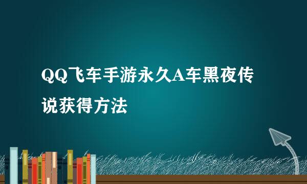 QQ飞车手游永久A车黑夜传说获得方法