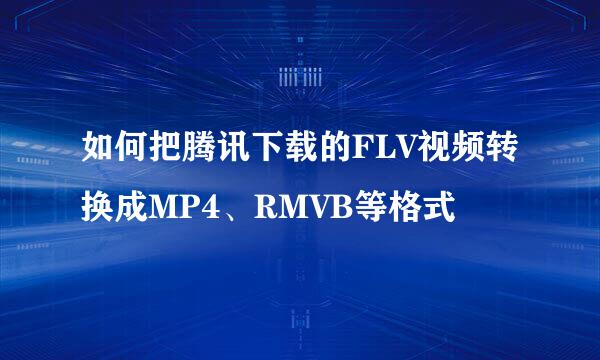 如何把腾讯下载的FLV视频转换成MP4、RMVB等格式