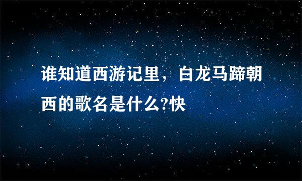 谁知道西游记里，白龙马蹄朝西的歌名是什么?快