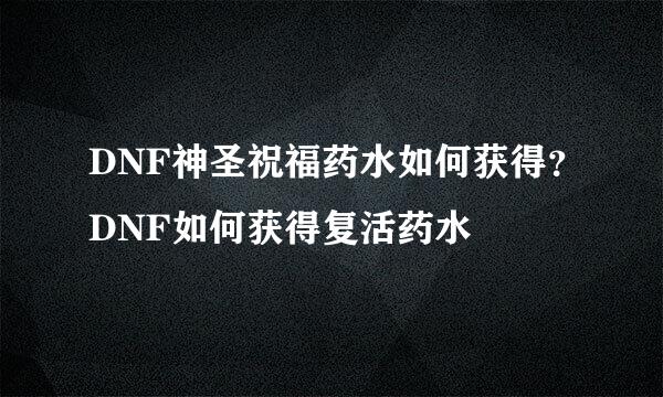 DNF神圣祝福药水如何获得？DNF如何获得复活药水