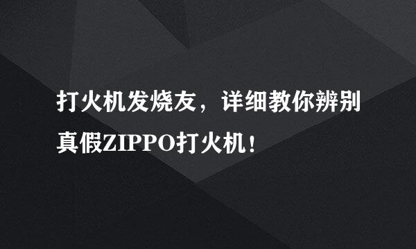 打火机发烧友，详细教你辨别真假ZIPPO打火机！