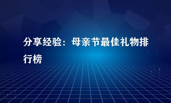 分享经验：母亲节最佳礼物排行榜