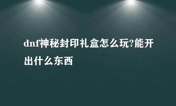 dnf神秘封印礼盒怎么玩?能开出什么东西