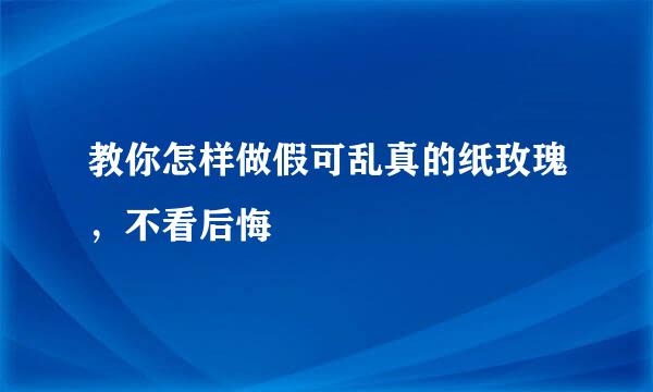 教你怎样做假可乱真的纸玫瑰，不看后悔