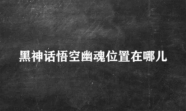 黑神话悟空幽魂位置在哪儿