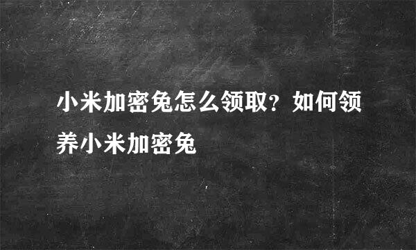 小米加密兔怎么领取？如何领养小米加密兔