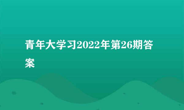 青年大学习2022年第26期答案