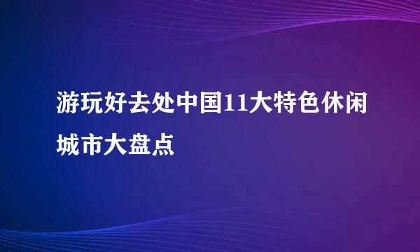 游玩好去处中国11大特色休闲城市大盘点