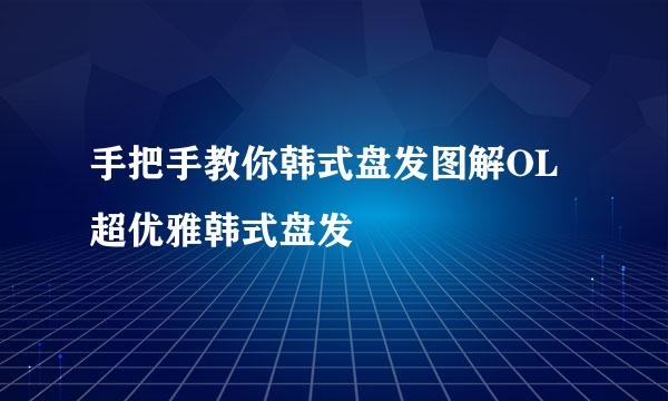 手把手教你韩式盘发图解OL超优雅韩式盘发