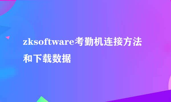 zksoftware考勤机连接方法和下载数据