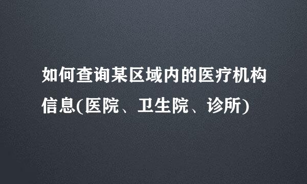 如何查询某区域内的医疗机构信息(医院、卫生院、诊所)