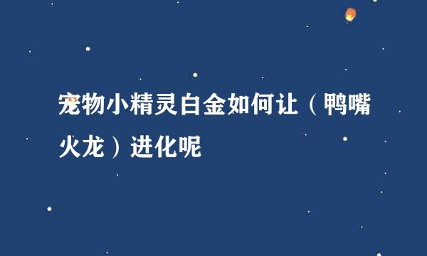 宠物小精灵白金如何让（鸭嘴火龙）进化呢