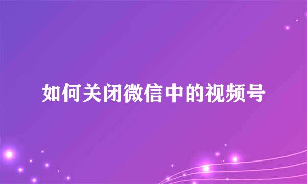 如何关闭微信中的视频号