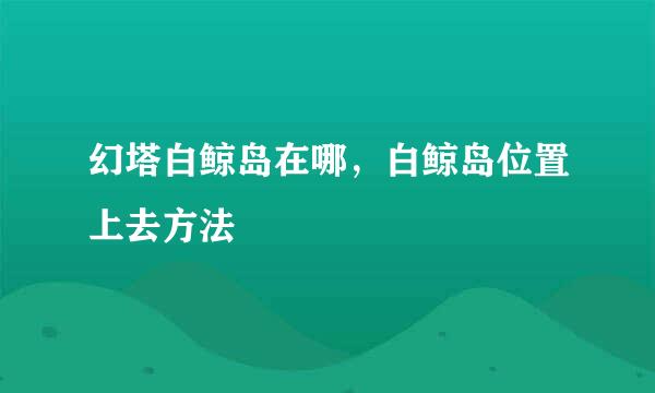 幻塔白鲸岛在哪，白鲸岛位置上去方法