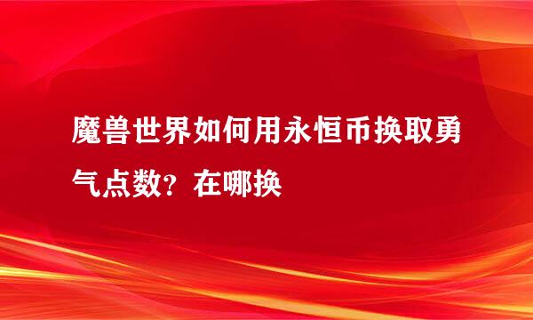 魔兽世界如何用永恒币换取勇气点数？在哪换