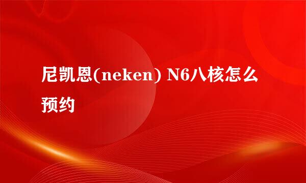 尼凯恩(neken) N6八核怎么预约