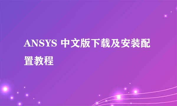 ANSYS 中文版下载及安装配置教程