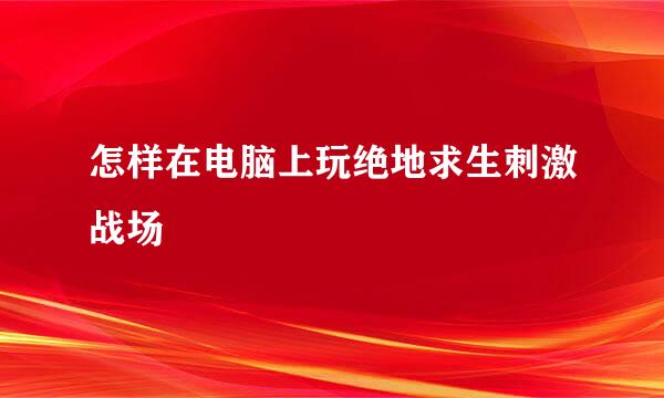 怎样在电脑上玩绝地求生刺激战场