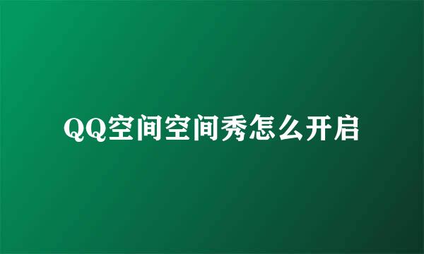 QQ空间空间秀怎么开启