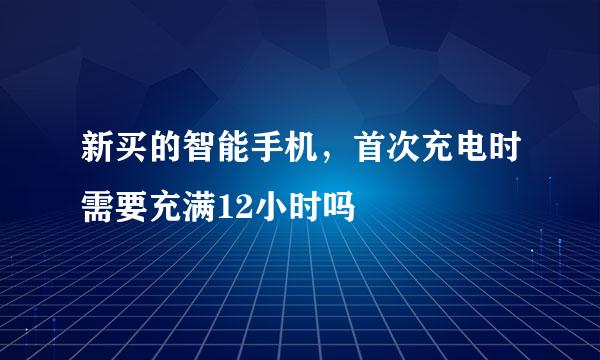 新买的智能手机，首次充电时需要充满12小时吗