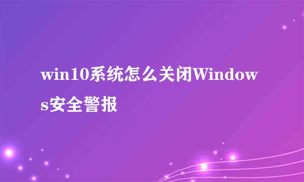 win10系统怎么关闭Windows安全警报