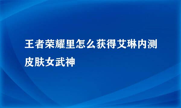 王者荣耀里怎么获得艾琳内测皮肤女武神