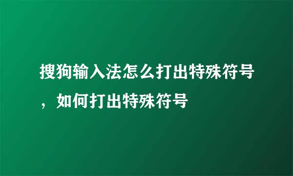 搜狗输入法怎么打出特殊符号，如何打出特殊符号