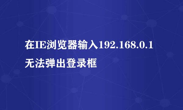 在IE浏览器输入192.168.0.1无法弹出登录框