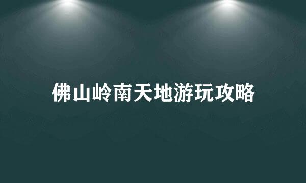 佛山岭南天地游玩攻略