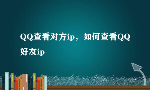 QQ查看对方ip，如何查看QQ好友ip