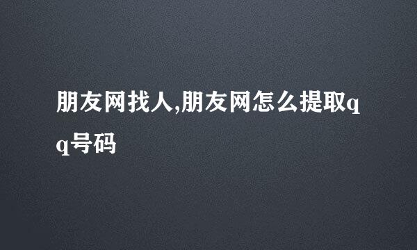 朋友网找人,朋友网怎么提取qq号码