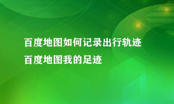 百度地图如何记录出行轨迹 百度地图我的足迹