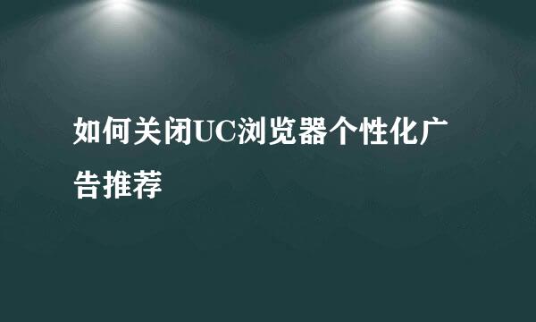 如何关闭UC浏览器个性化广告推荐