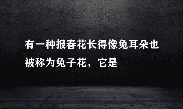 有一种报春花长得像兔耳朵也被称为兔子花，它是