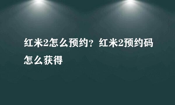 红米2怎么预约？红米2预约码怎么获得