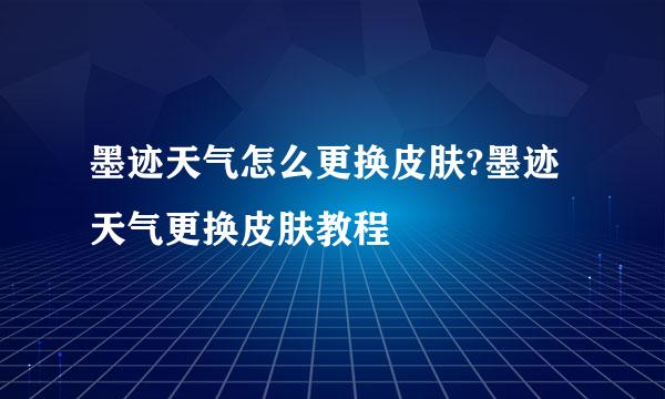 墨迹天气怎么更换皮肤?墨迹天气更换皮肤教程