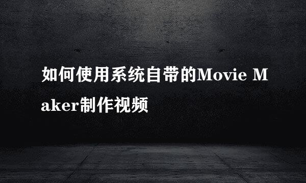 如何使用系统自带的Movie Maker制作视频