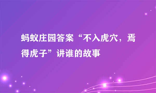 蚂蚁庄园答案“不入虎穴，焉得虎子”讲谁的故事