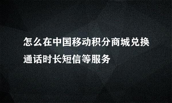 怎么在中国移动积分商城兑换通话时长短信等服务