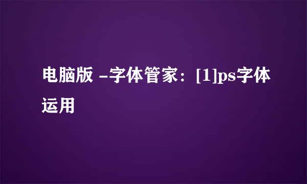 电脑版 -字体管家：[1]ps字体运用