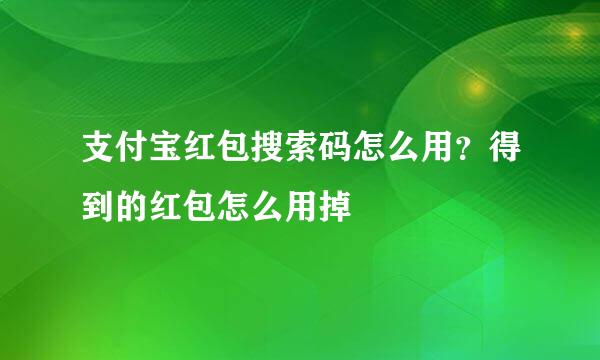 支付宝红包搜索码怎么用？得到的红包怎么用掉