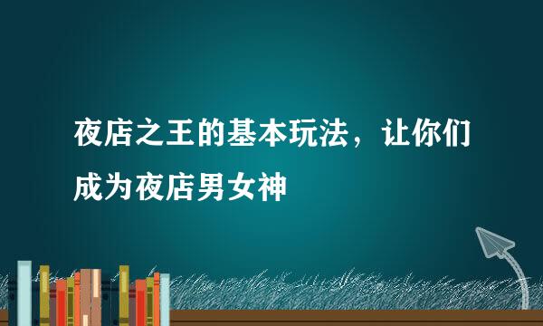 夜店之王的基本玩法，让你们成为夜店男女神