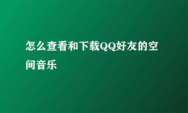 怎么查看和下载QQ好友的空间音乐