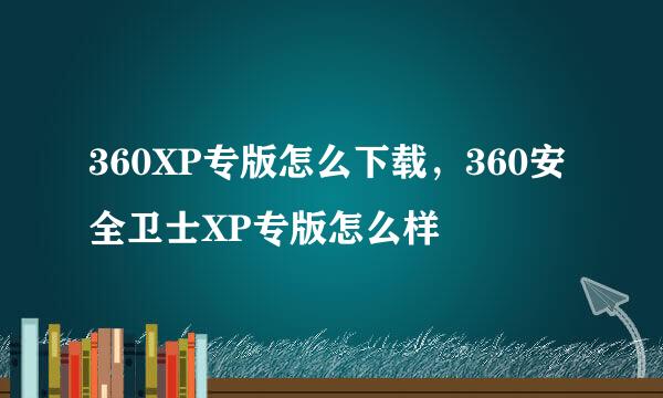 360XP专版怎么下载，360安全卫士XP专版怎么样